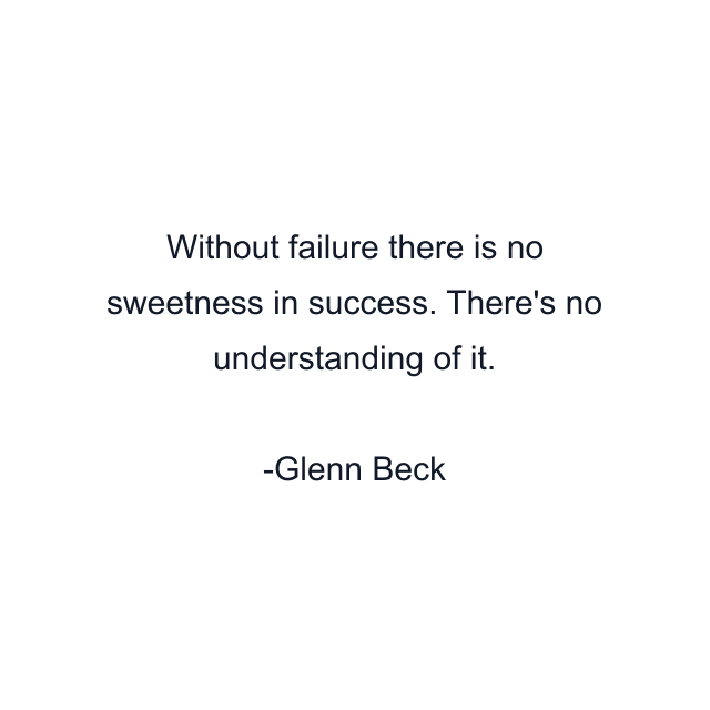 Without failure there is no sweetness in success. There's no understanding of it.