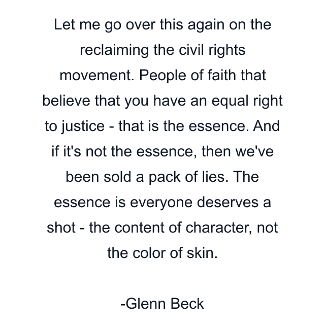 Let me go over this again on the reclaiming the civil rights movement. People of faith that believe that you have an equal right to justice - that is the essence. And if it's not the essence, then we've been sold a pack of lies. The essence is everyone deserves a shot - the content of character, not the color of skin.