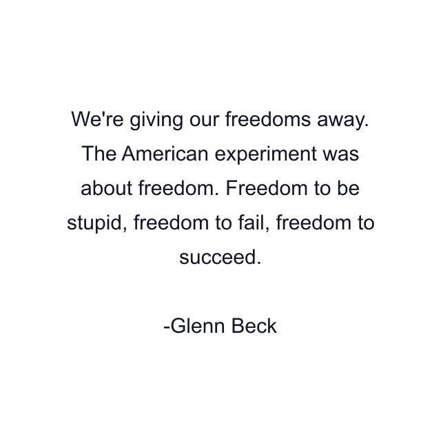 We're giving our freedoms away. The American experiment was about freedom. Freedom to be stupid, freedom to fail, freedom to succeed.