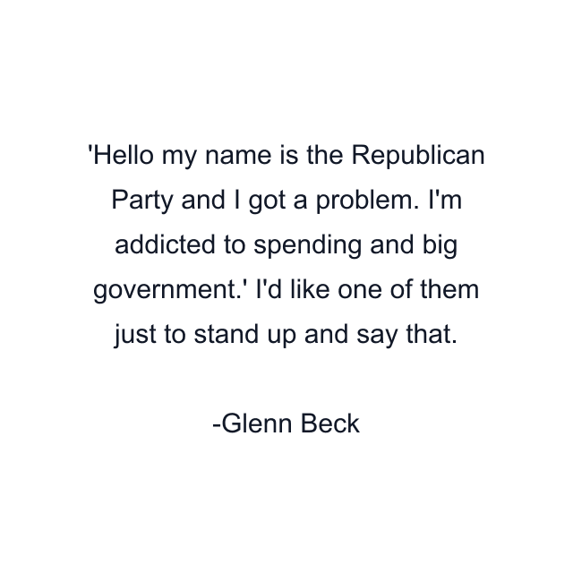 'Hello my name is the Republican Party and I got a problem. I'm addicted to spending and big government.' I'd like one of them just to stand up and say that.