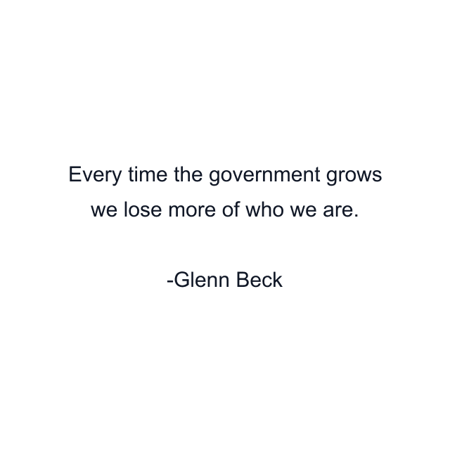 Every time the government grows we lose more of who we are.