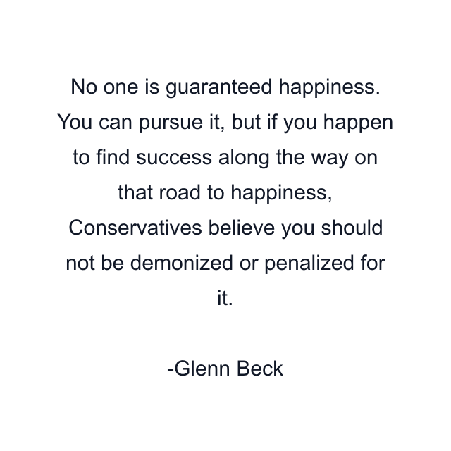 No one is guaranteed happiness. You can pursue it, but if you happen to find success along the way on that road to happiness, Conservatives believe you should not be demonized or penalized for it.