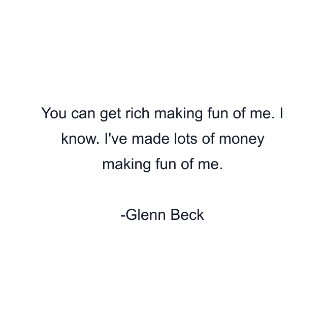 You can get rich making fun of me. I know. I've made lots of money making fun of me.