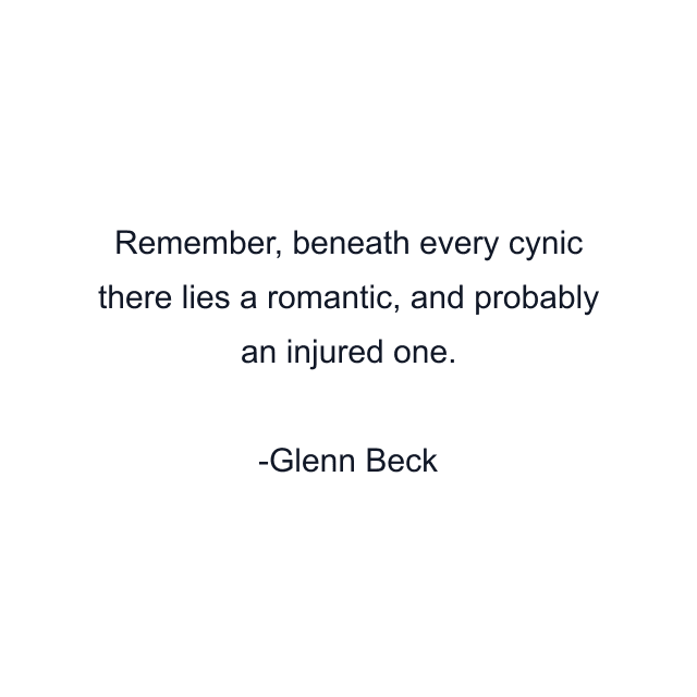 Remember, beneath every cynic there lies a romantic, and probably an injured one.