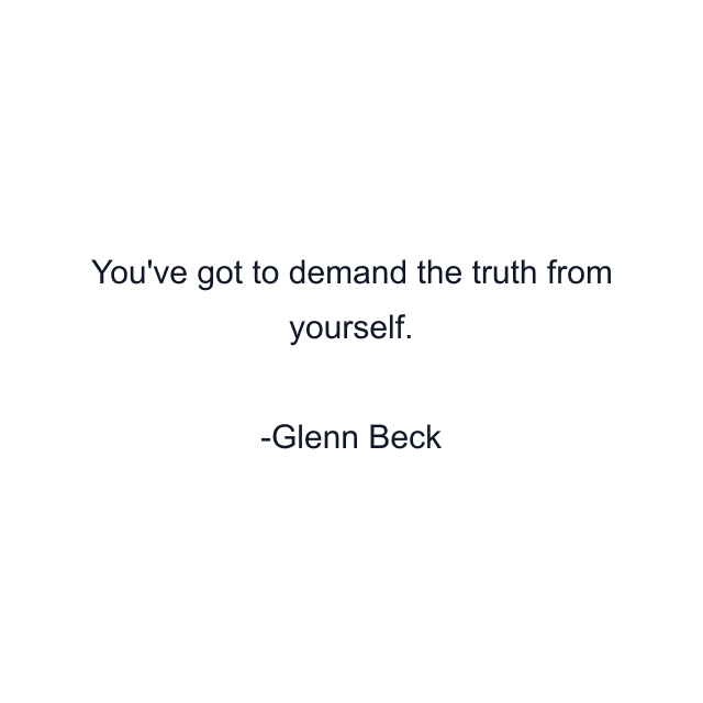 You've got to demand the truth from yourself.