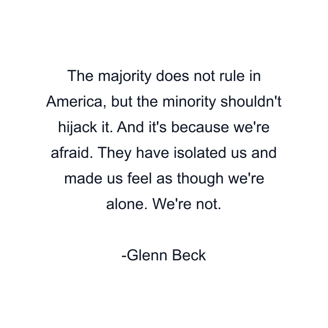 The majority does not rule in America, but the minority shouldn't hijack it. And it's because we're afraid. They have isolated us and made us feel as though we're alone. We're not.