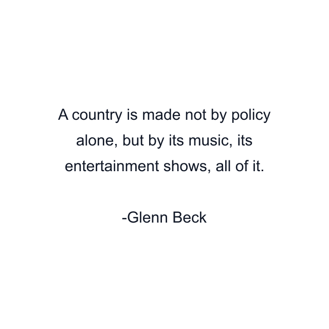 A country is made not by policy alone, but by its music, its entertainment shows, all of it.