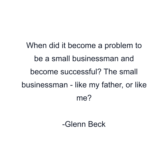 When did it become a problem to be a small businessman and become successful? The small businessman - like my father, or like me?