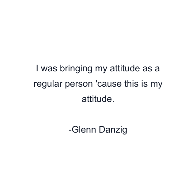 I was bringing my attitude as a regular person 'cause this is my attitude.