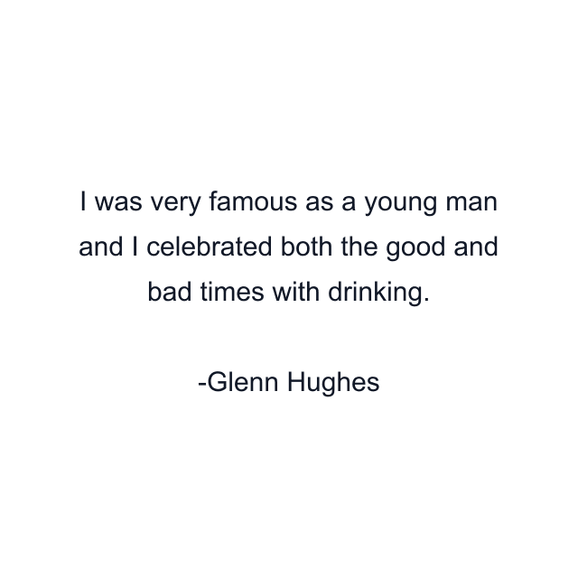 I was very famous as a young man and I celebrated both the good and bad times with drinking.