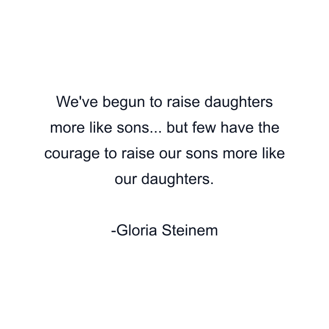 We've begun to raise daughters more like sons... but few have the courage to raise our sons more like our daughters.