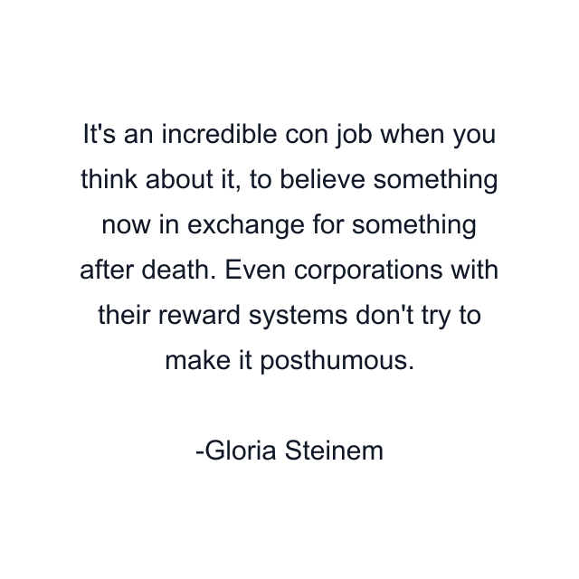 It's an incredible con job when you think about it, to believe something now in exchange for something after death. Even corporations with their reward systems don't try to make it posthumous.