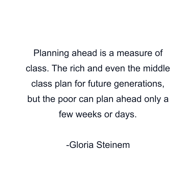 Planning ahead is a measure of class. The rich and even the middle class plan for future generations, but the poor can plan ahead only a few weeks or days.