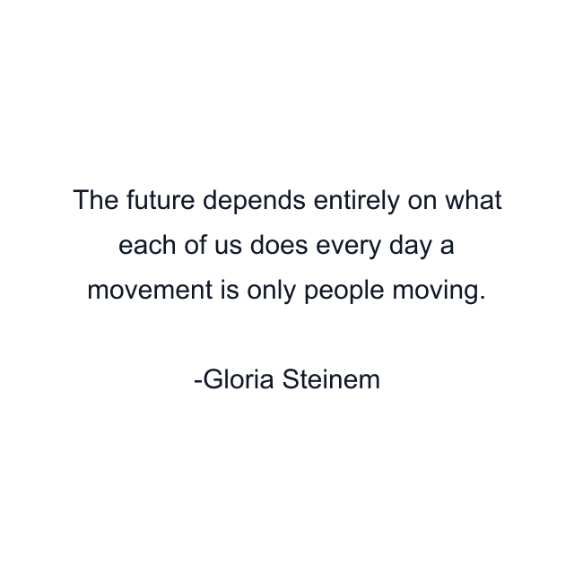 The future depends entirely on what each of us does every day a movement is only people moving.