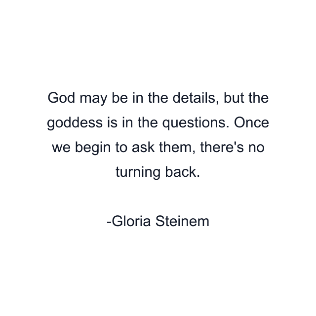 God may be in the details, but the goddess is in the questions. Once we begin to ask them, there's no turning back.