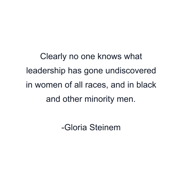 Clearly no one knows what leadership has gone undiscovered in women of all races, and in black and other minority men.