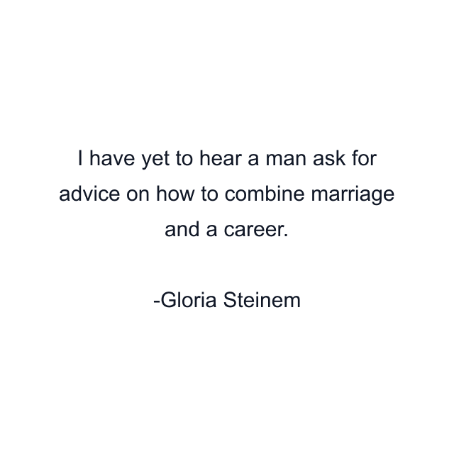 I have yet to hear a man ask for advice on how to combine marriage and a career.