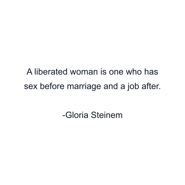 A liberated woman is one who has sex before marriage and a job after.