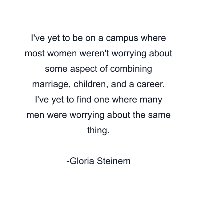 I've yet to be on a campus where most women weren't worrying about some aspect of combining marriage, children, and a career. I've yet to find one where many men were worrying about the same thing.