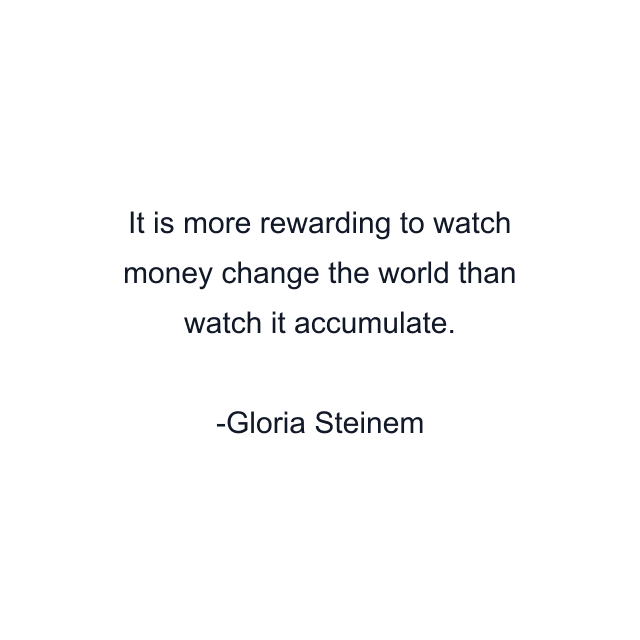 It is more rewarding to watch money change the world than watch it accumulate.