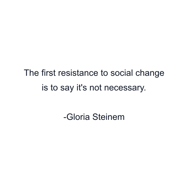 The first resistance to social change is to say it's not necessary.