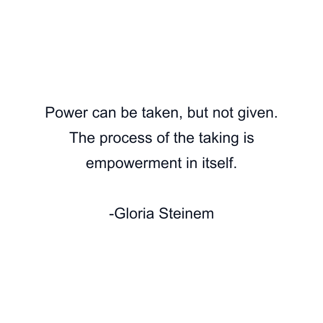 Power can be taken, but not given. The process of the taking is empowerment in itself.