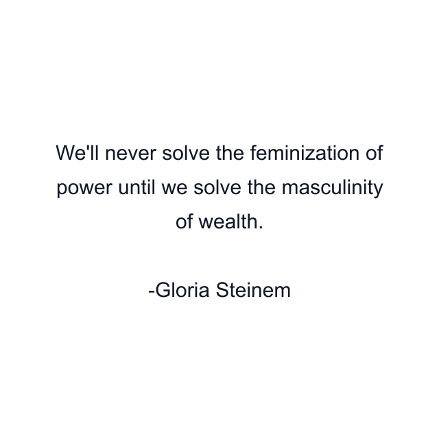 We'll never solve the feminization of power until we solve the masculinity of wealth.