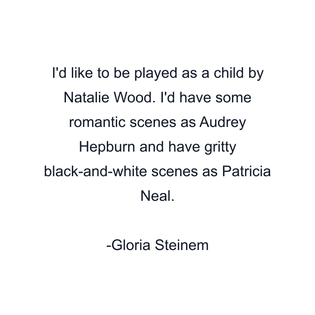 I'd like to be played as a child by Natalie Wood. I'd have some romantic scenes as Audrey Hepburn and have gritty black-and-white scenes as Patricia Neal.