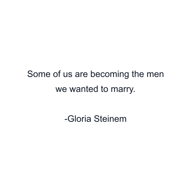 Some of us are becoming the men we wanted to marry.