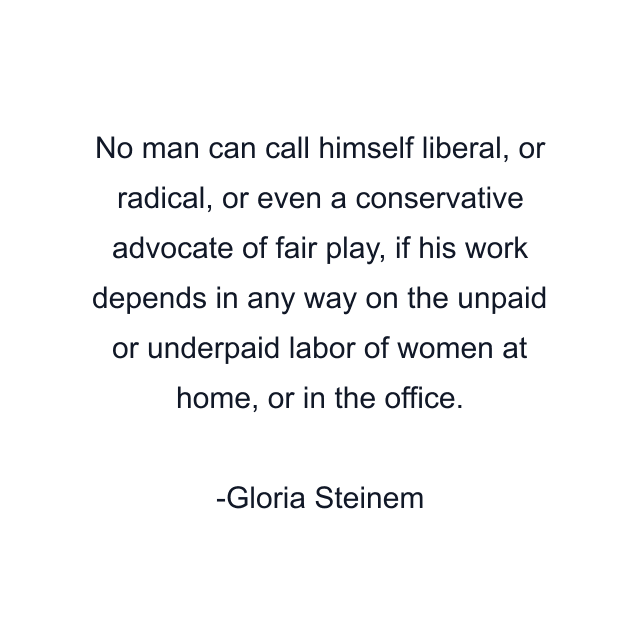 No man can call himself liberal, or radical, or even a conservative advocate of fair play, if his work depends in any way on the unpaid or underpaid labor of women at home, or in the office.