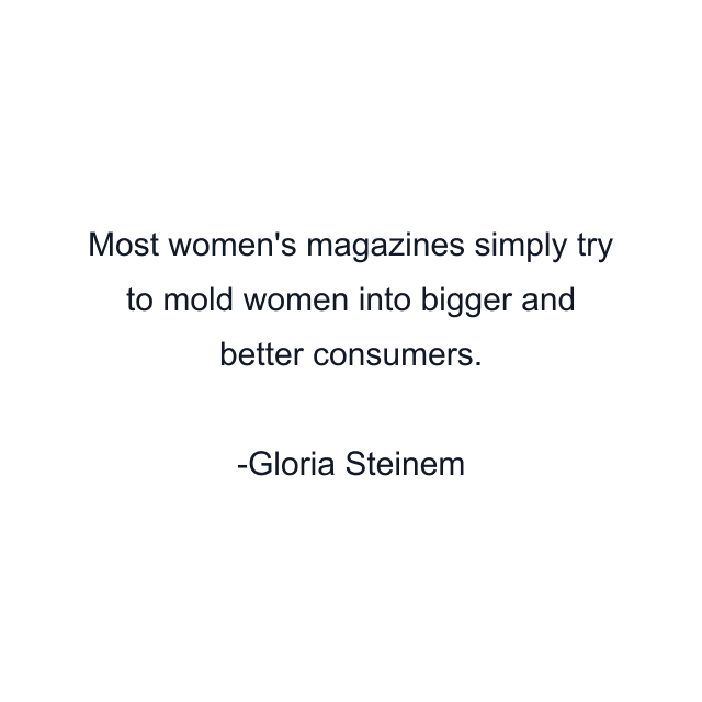 Most women's magazines simply try to mold women into bigger and better consumers.