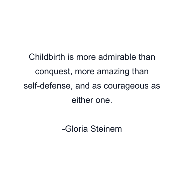 Childbirth is more admirable than conquest, more amazing than self-defense, and as courageous as either one.