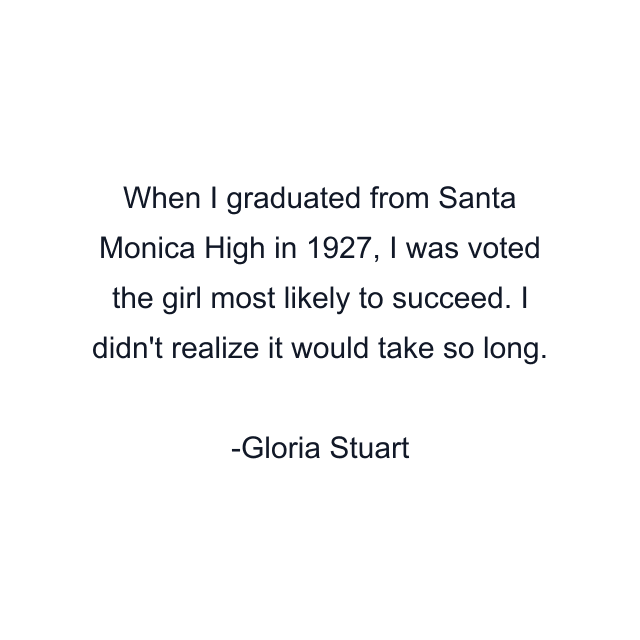 When I graduated from Santa Monica High in 1927, I was voted the girl most likely to succeed. I didn't realize it would take so long.