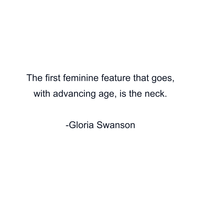 The first feminine feature that goes, with advancing age, is the neck.