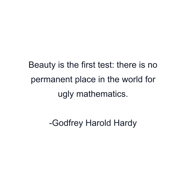 Beauty is the first test: there is no permanent place in the world for ugly mathematics.