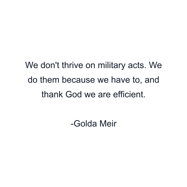 We don't thrive on military acts. We do them because we have to, and thank God we are efficient.