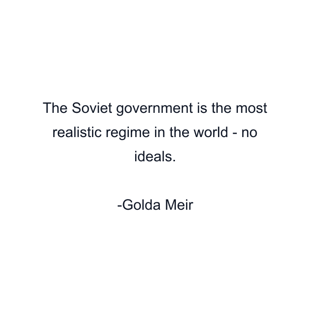 The Soviet government is the most realistic regime in the world - no ideals.