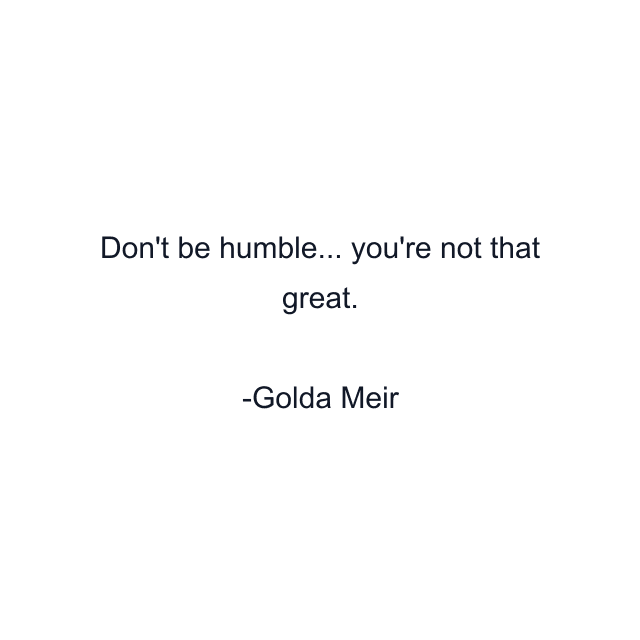 Don't be humble... you're not that great.