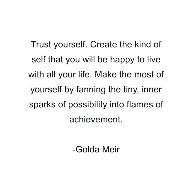 Trust yourself. Create the kind of self that you will be happy to live with all your life. Make the most of yourself by fanning the tiny, inner sparks of possibility into flames of achievement.