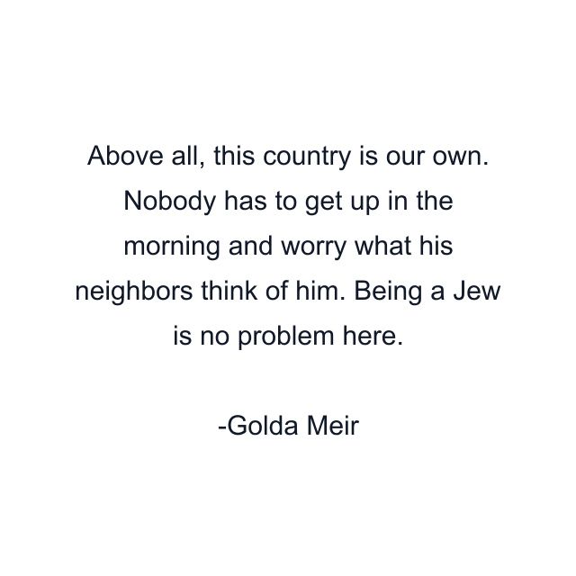 Above all, this country is our own. Nobody has to get up in the morning and worry what his neighbors think of him. Being a Jew is no problem here.