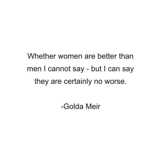 Whether women are better than men I cannot say - but I can say they are certainly no worse.