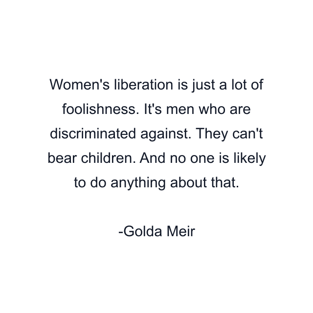 Women's liberation is just a lot of foolishness. It's men who are discriminated against. They can't bear children. And no one is likely to do anything about that.