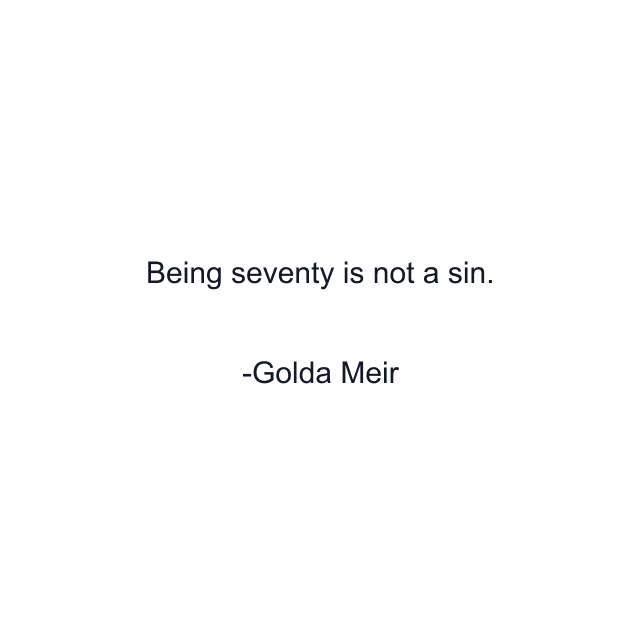 Being seventy is not a sin.