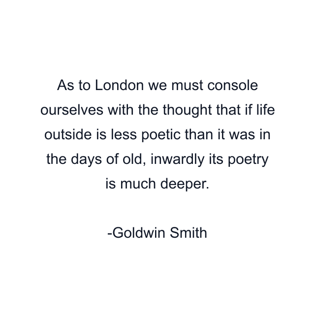 As to London we must console ourselves with the thought that if life outside is less poetic than it was in the days of old, inwardly its poetry is much deeper.