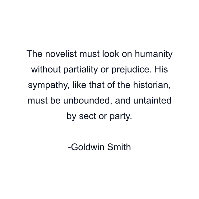 The novelist must look on humanity without partiality or prejudice. His sympathy, like that of the historian, must be unbounded, and untainted by sect or party.