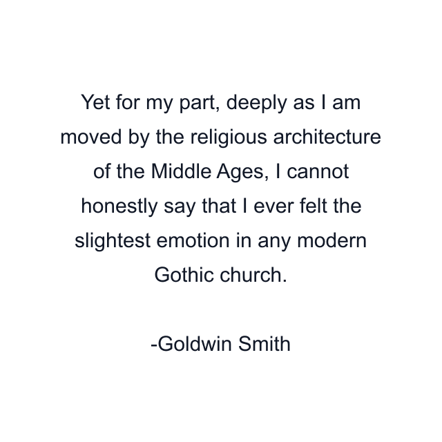 Yet for my part, deeply as I am moved by the religious architecture of the Middle Ages, I cannot honestly say that I ever felt the slightest emotion in any modern Gothic church.