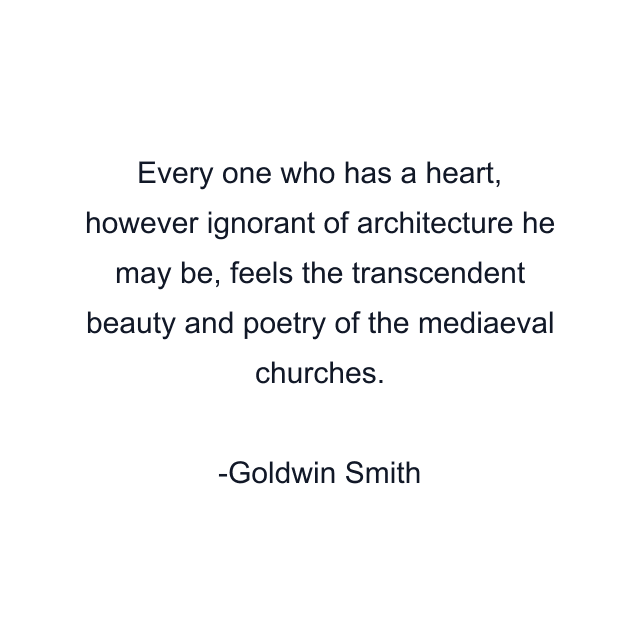 Every one who has a heart, however ignorant of architecture he may be, feels the transcendent beauty and poetry of the mediaeval churches.