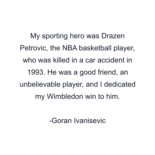 My sporting hero was Drazen Petrovic, the NBA basketball player, who was killed in a car accident in 1993. He was a good friend, an unbelievable player, and I dedicated my Wimbledon win to him.