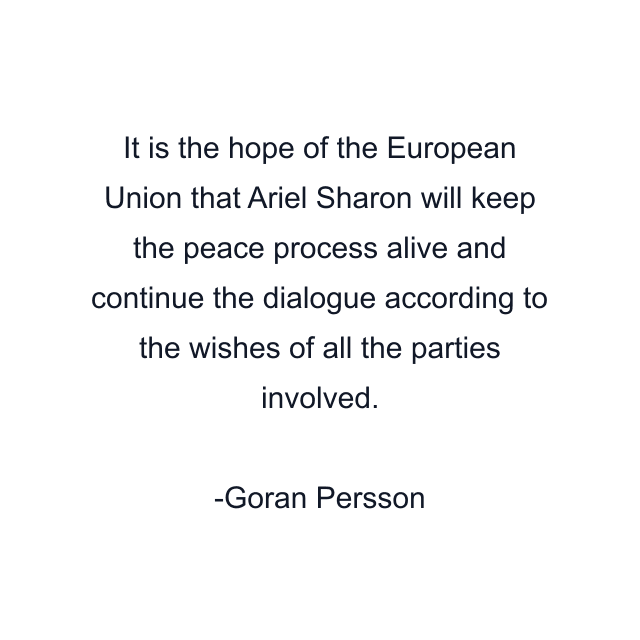 It is the hope of the European Union that Ariel Sharon will keep the peace process alive and continue the dialogue according to the wishes of all the parties involved.