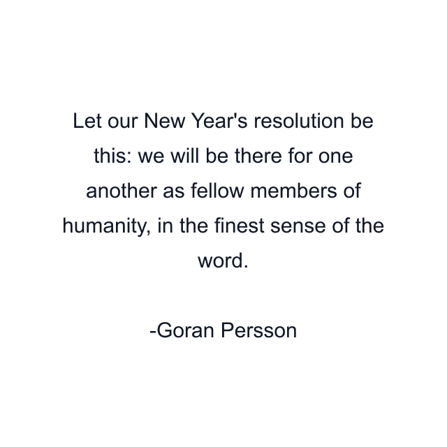 Let our New Year's resolution be this: we will be there for one another as fellow members of humanity, in the finest sense of the word.